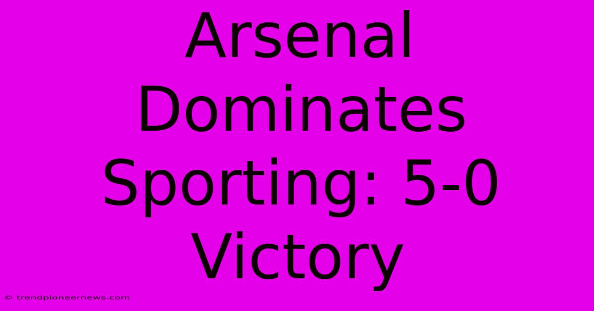 Arsenal Dominates Sporting: 5-0 Victory