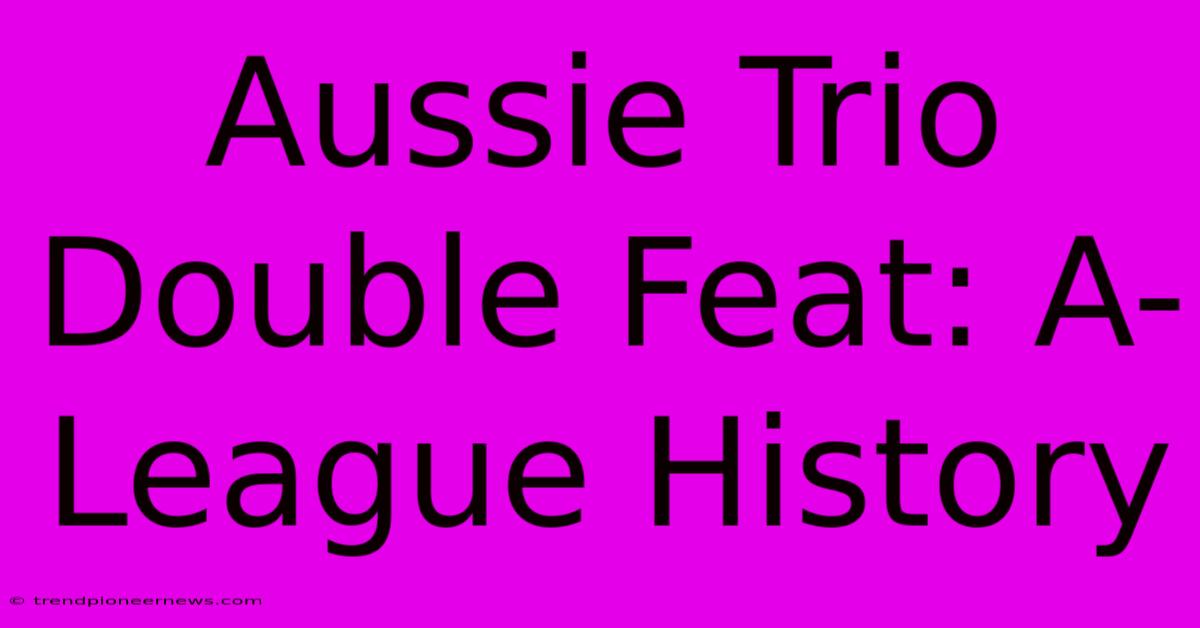 Aussie Trio Double Feat: A-League History