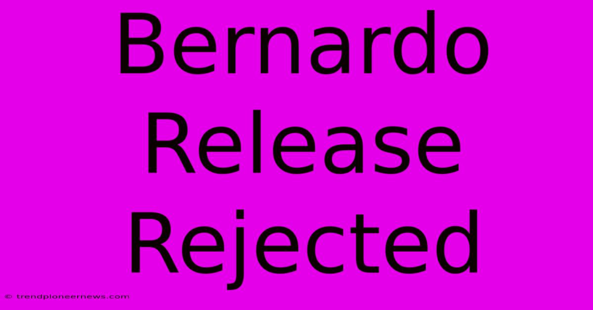 Bernardo Release Rejected