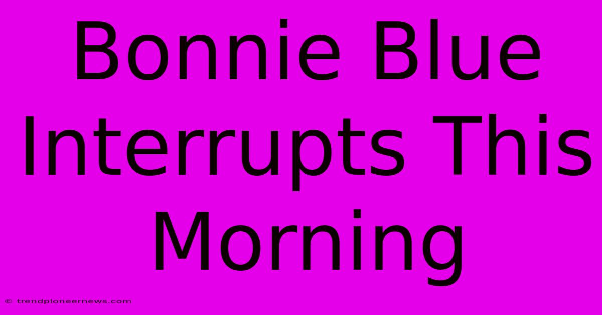 Bonnie Blue Interrupts This Morning