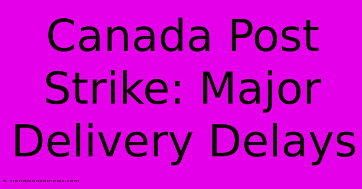 Canada Post Strike: Major Delivery Delays