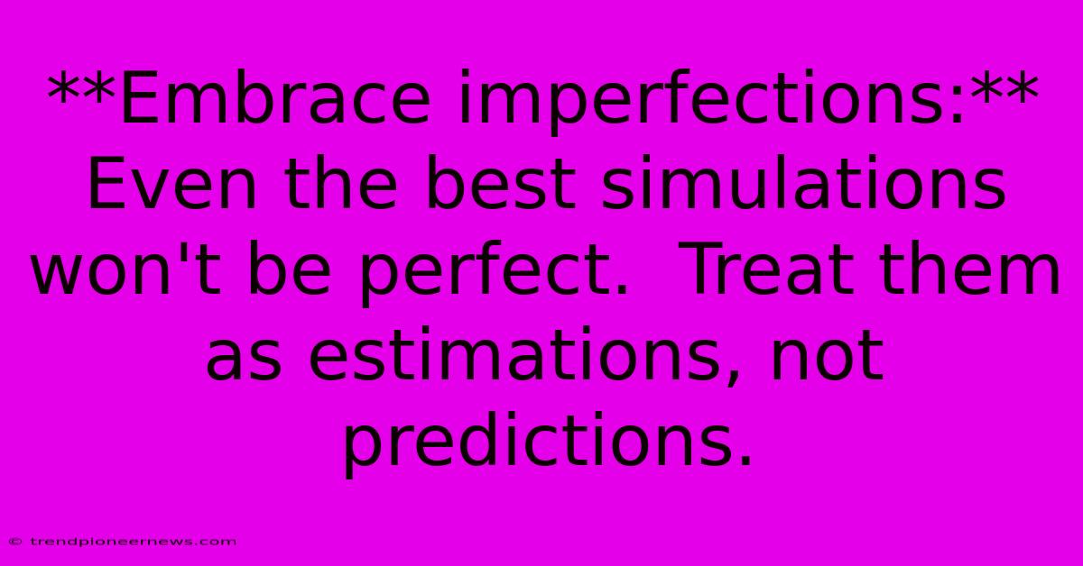 **Embrace Imperfections:** Even The Best Simulations Won't Be Perfect.  Treat Them As Estimations, Not Predictions.