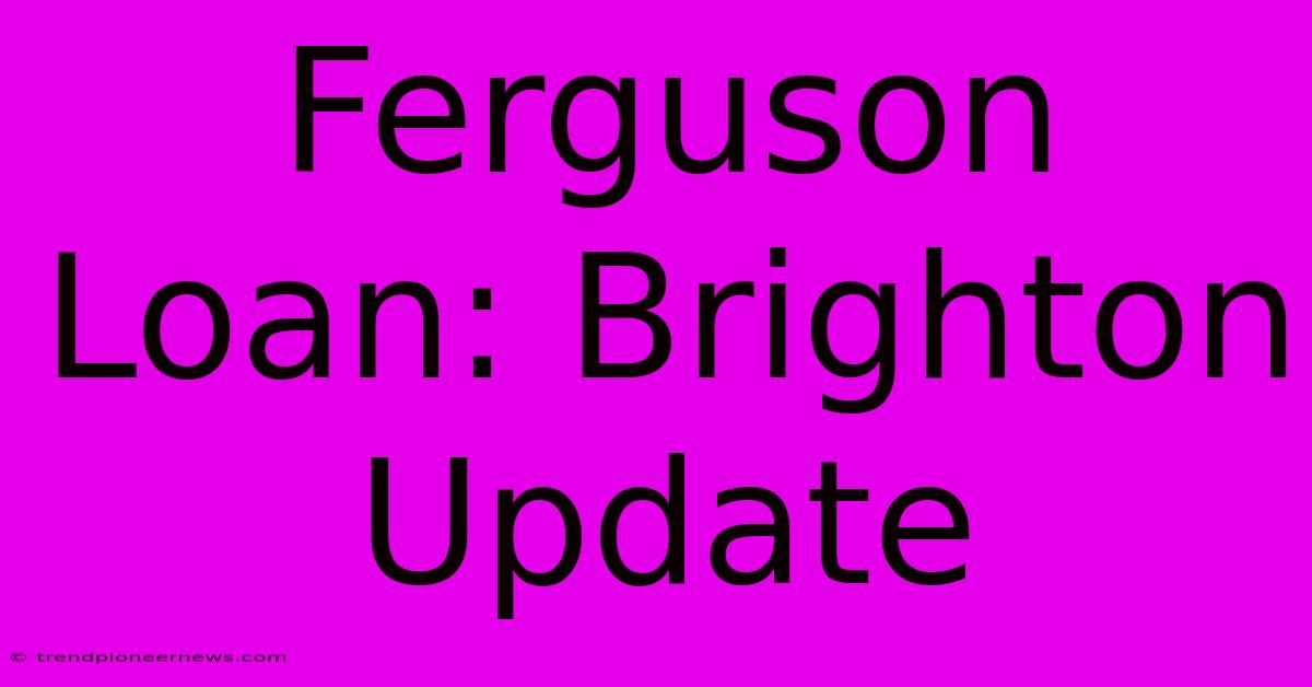 Ferguson Loan: Brighton Update 