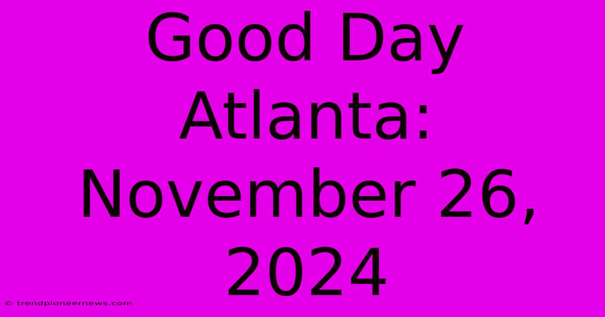 Good Day Atlanta: November 26, 2024