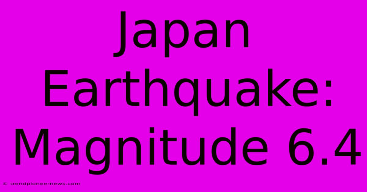 Japan Earthquake: Magnitude 6.4