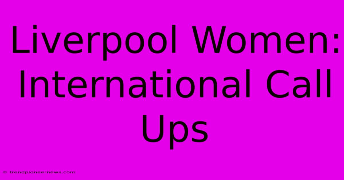 Liverpool Women: International Call Ups