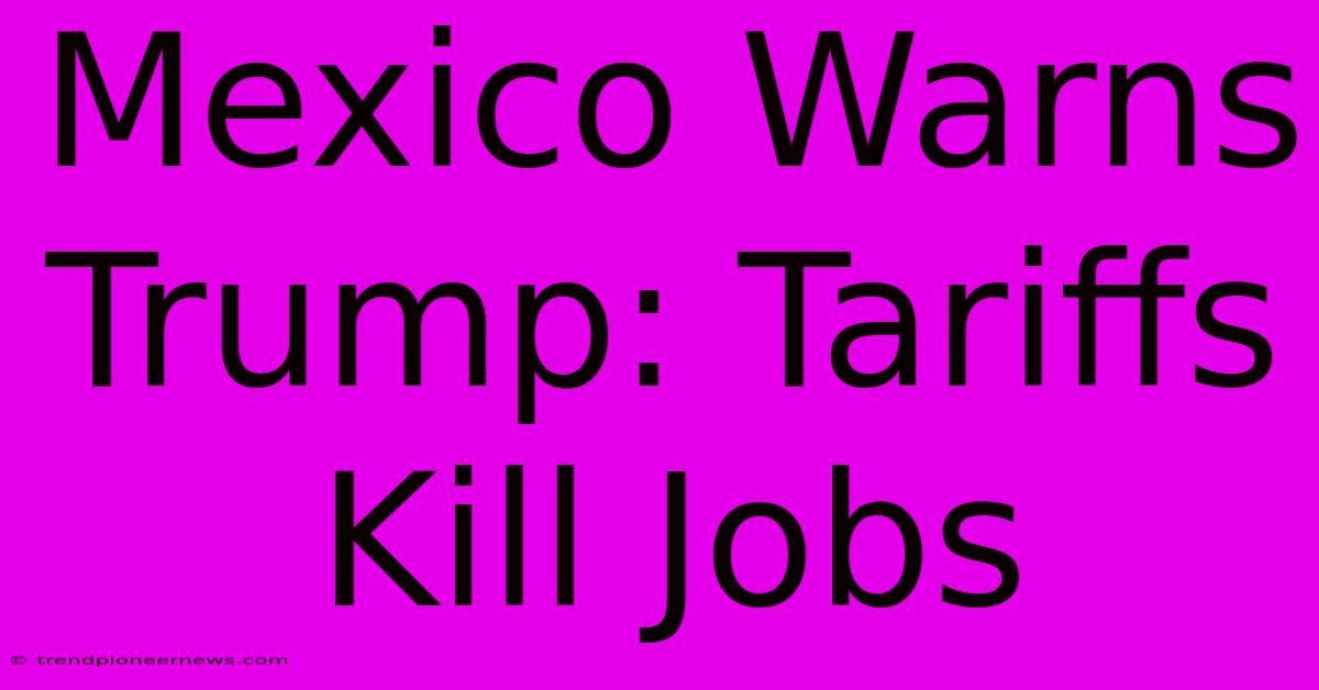 Mexico Warns Trump: Tariffs Kill Jobs