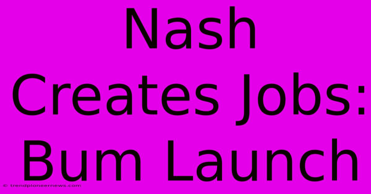 Nash Creates Jobs: Bum Launch