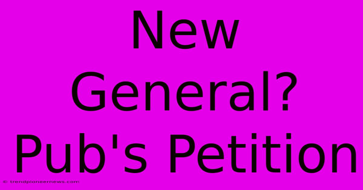 New General? Pub's Petition