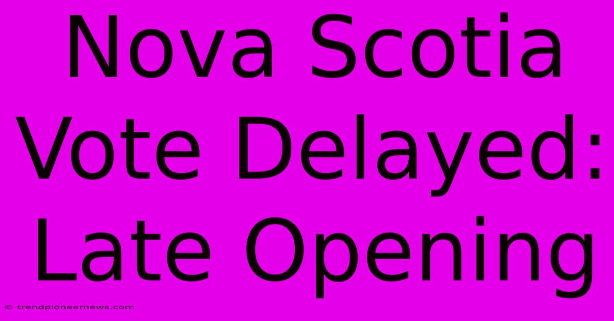 Nova Scotia Vote Delayed: Late Opening