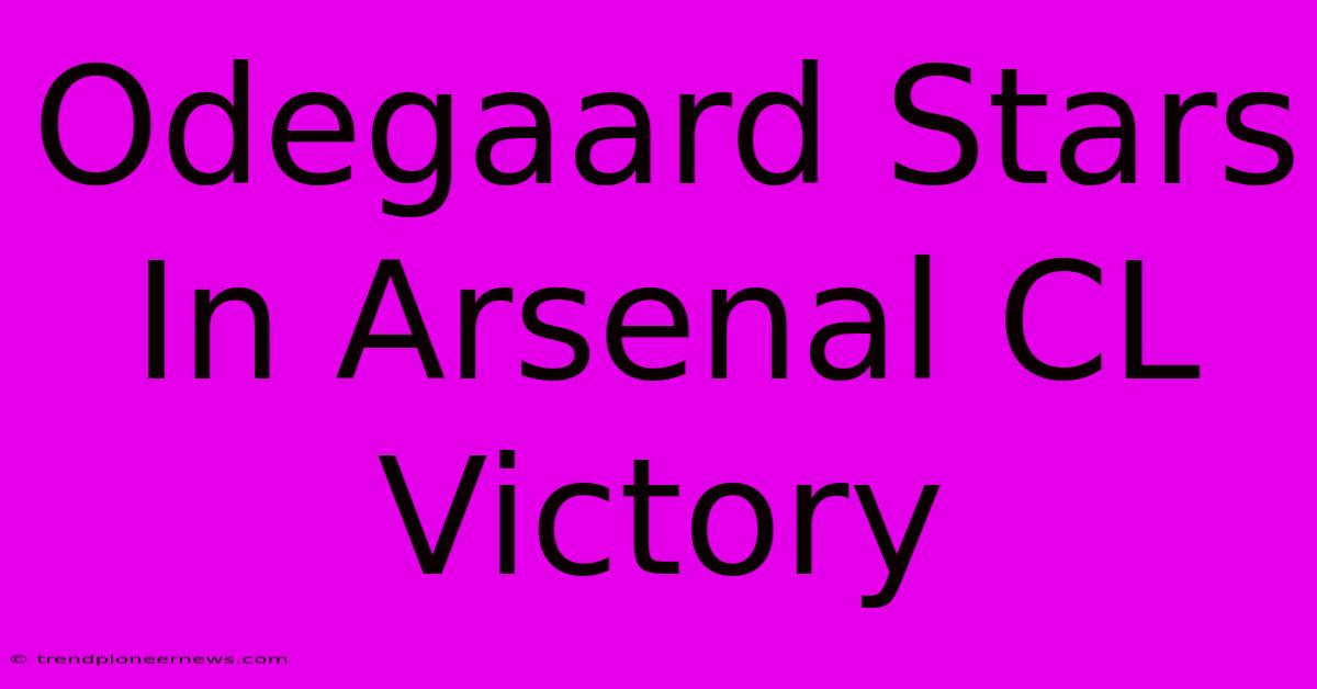 Odegaard Stars In Arsenal CL Victory