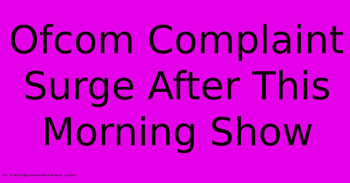 Ofcom Complaint Surge After This Morning Show