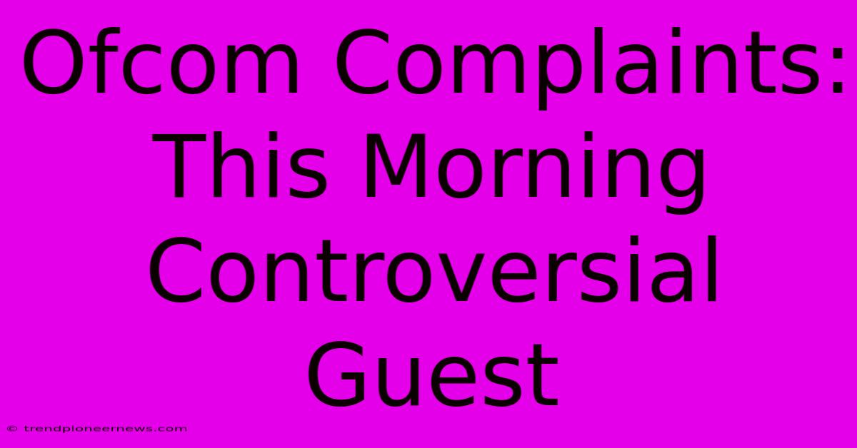 Ofcom Complaints: This Morning Controversial Guest