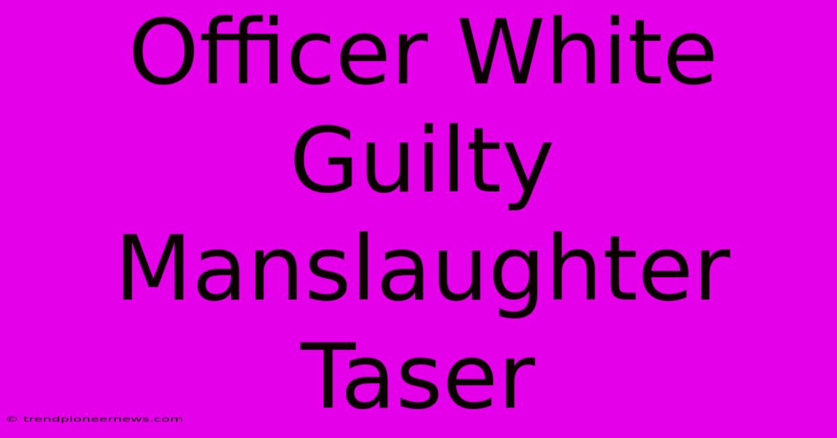 Officer White Guilty Manslaughter Taser