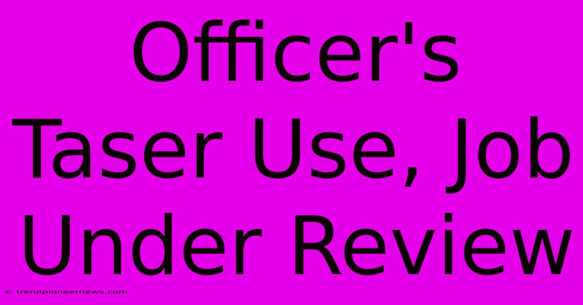 Officer's Taser Use, Job Under Review 