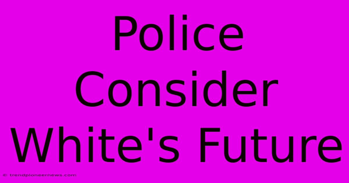 Police Consider White's Future