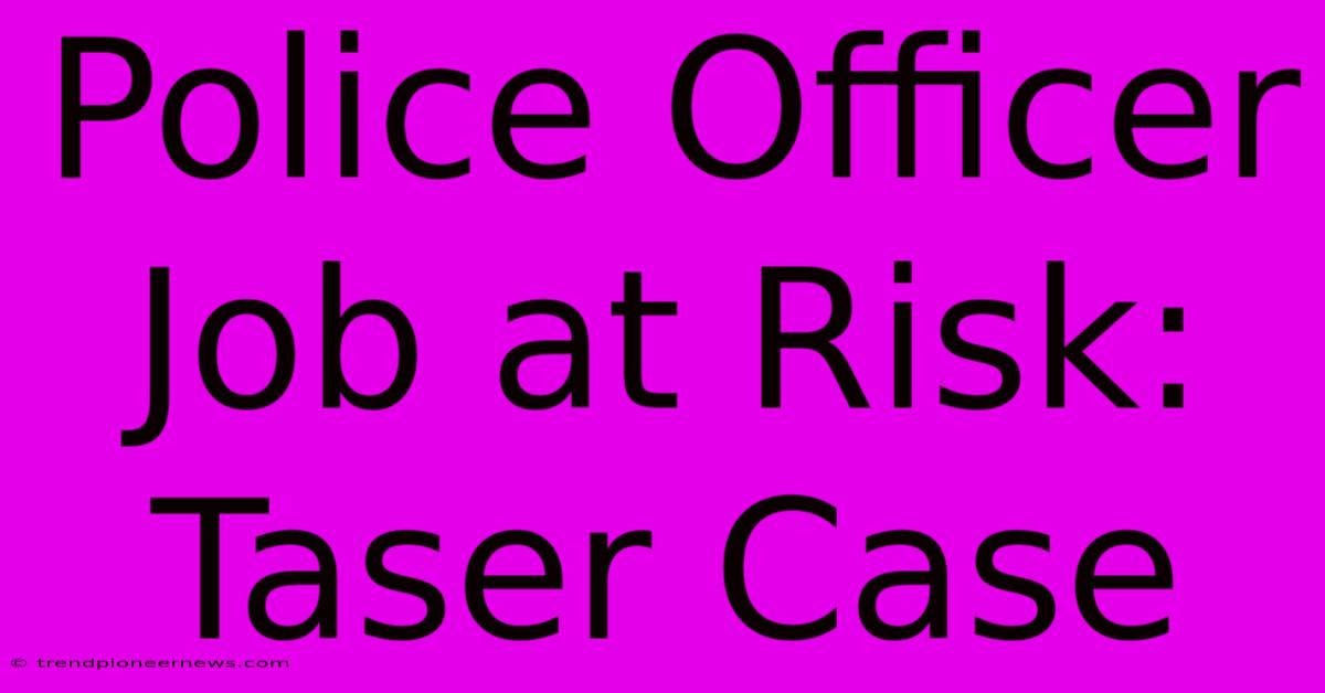 Police Officer Job At Risk: Taser Case