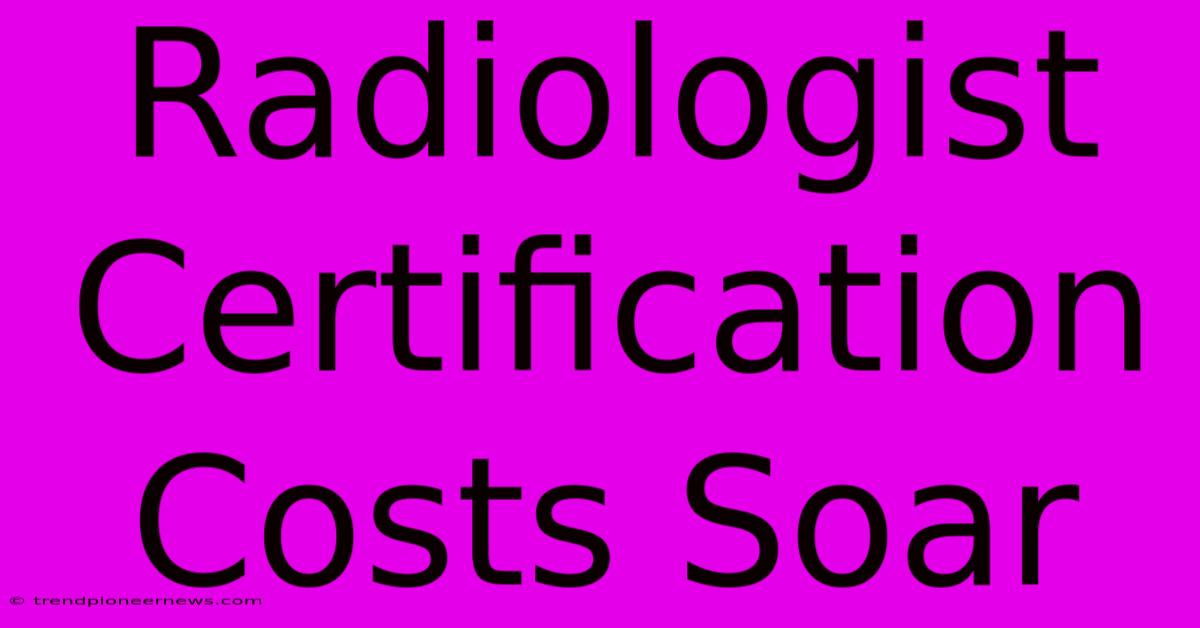 Radiologist Certification Costs Soar