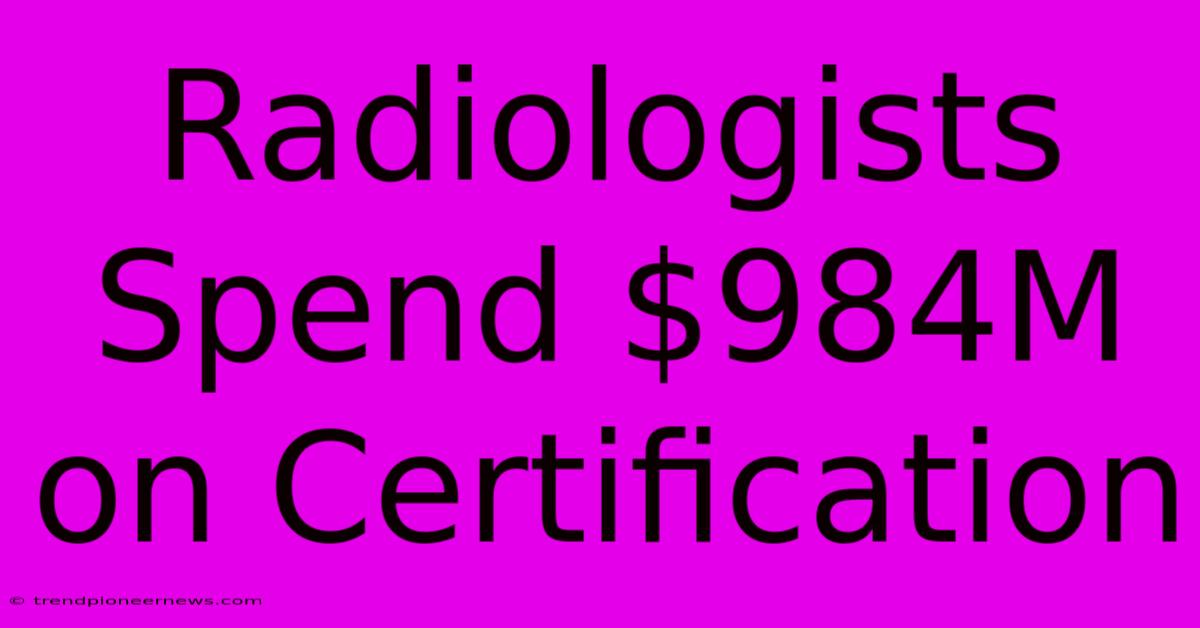 Radiologists Spend $984M On Certification