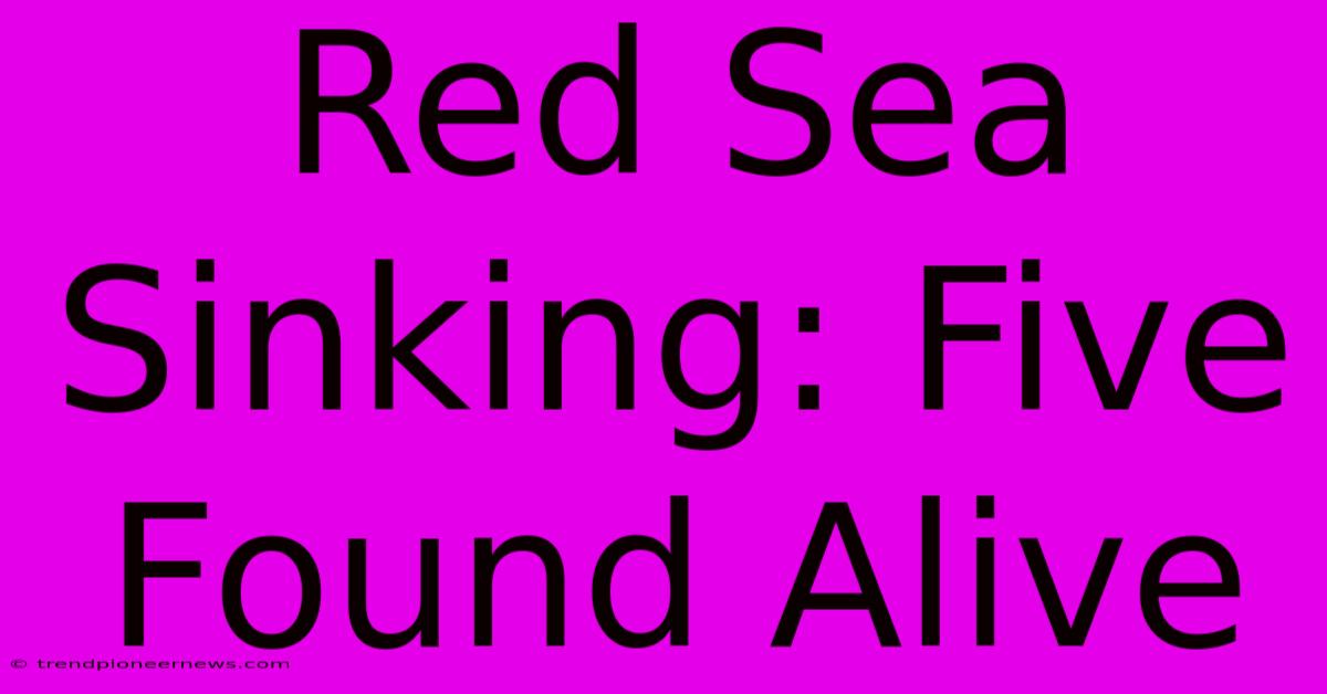 Red Sea Sinking: Five Found Alive