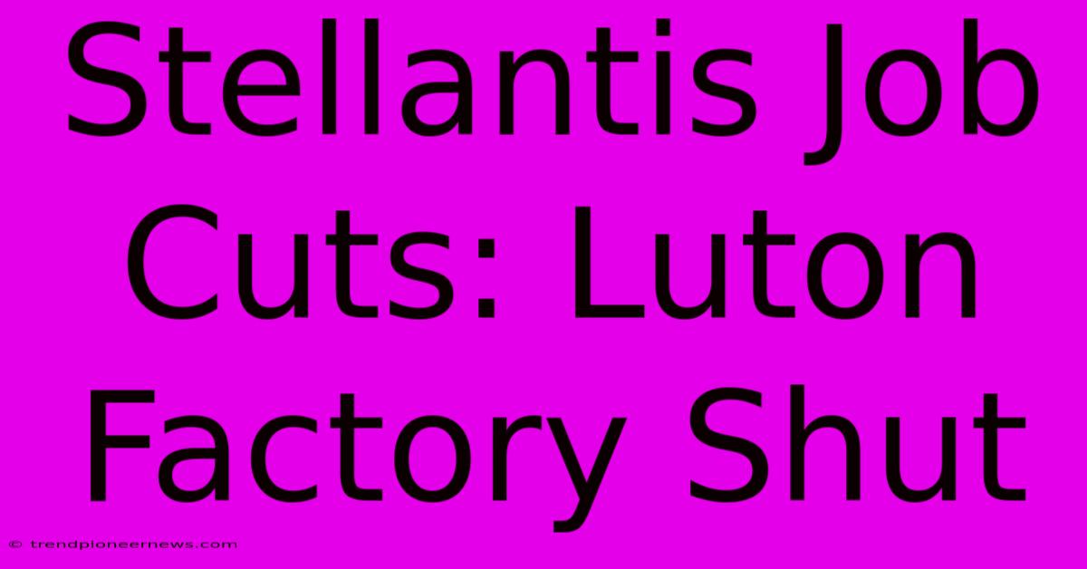 Stellantis Job Cuts: Luton Factory Shut