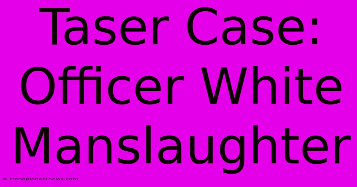 Taser Case: Officer White Manslaughter