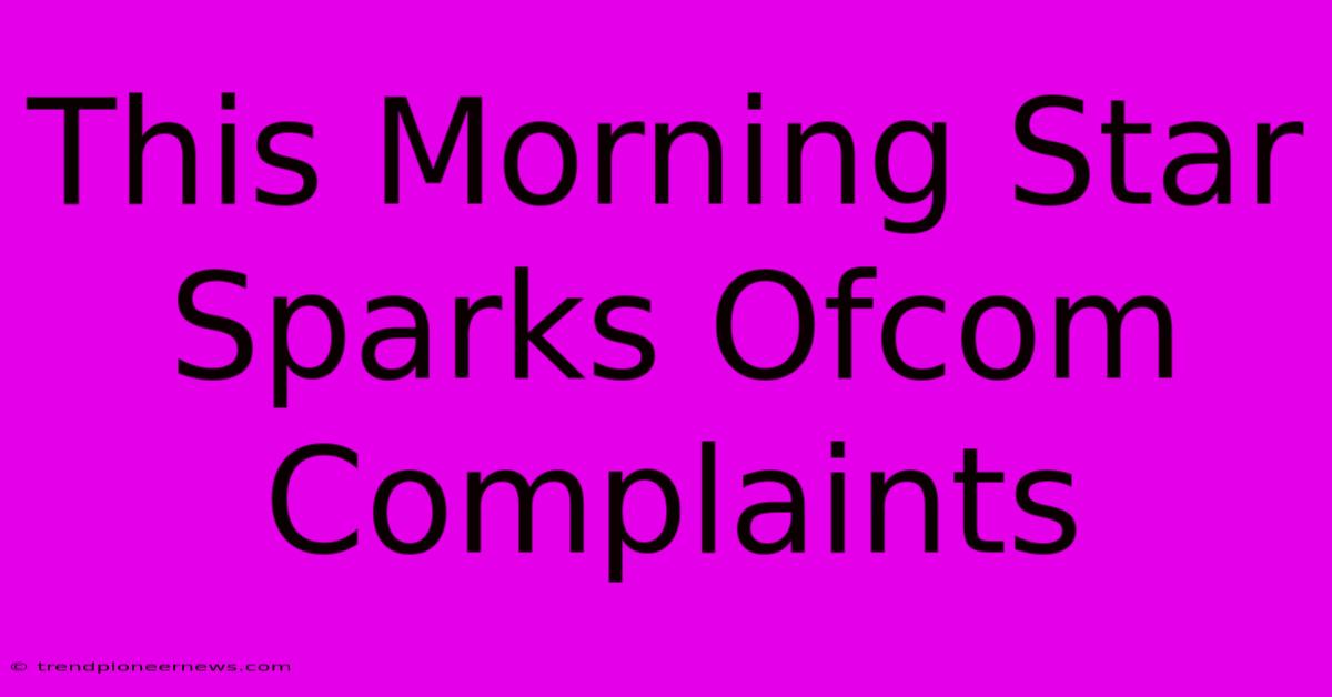 This Morning Star Sparks Ofcom Complaints