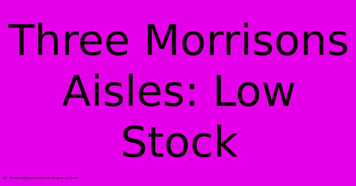 Three Morrisons Aisles: Low Stock