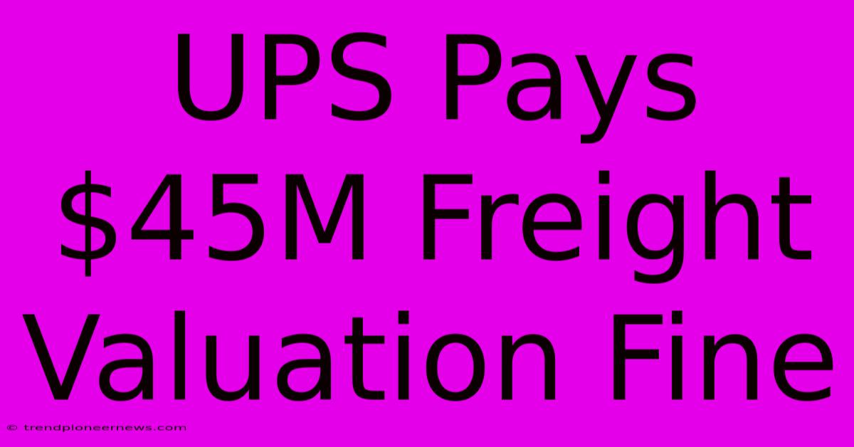 UPS Pays $45M Freight Valuation Fine