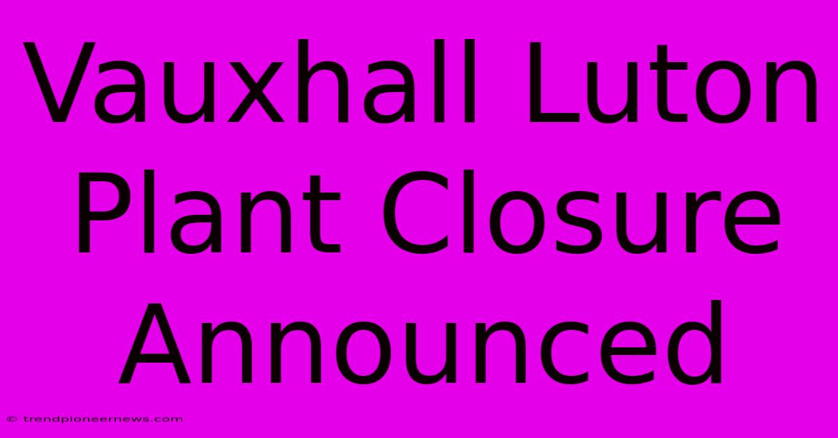 Vauxhall Luton Plant Closure Announced