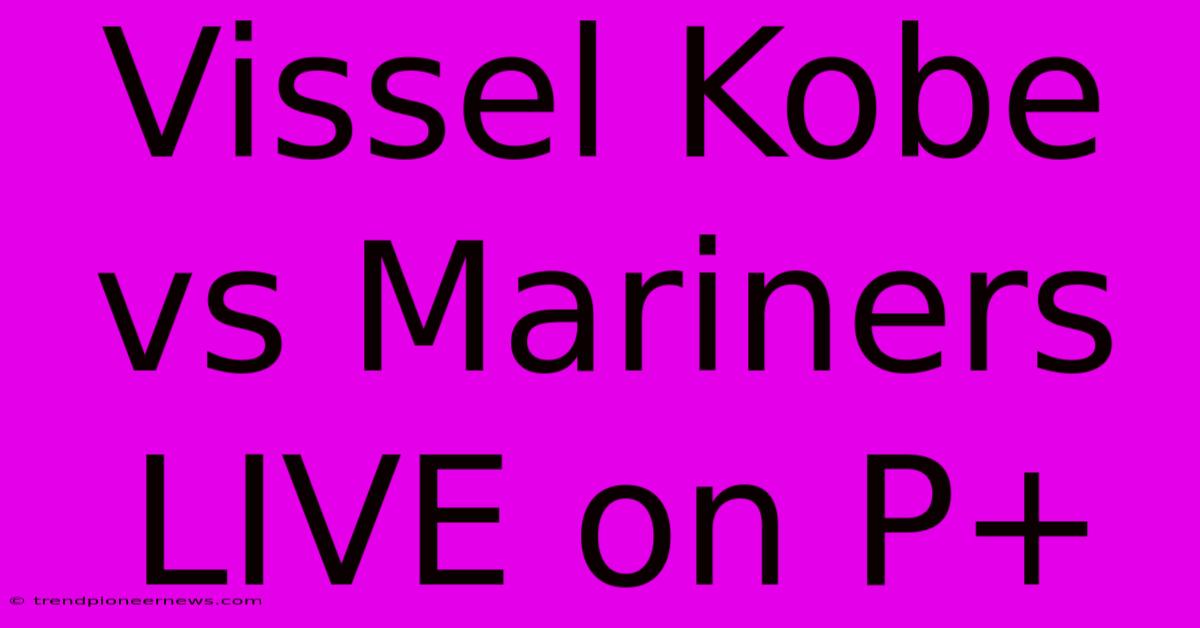 Vissel Kobe Vs Mariners LIVE On P+