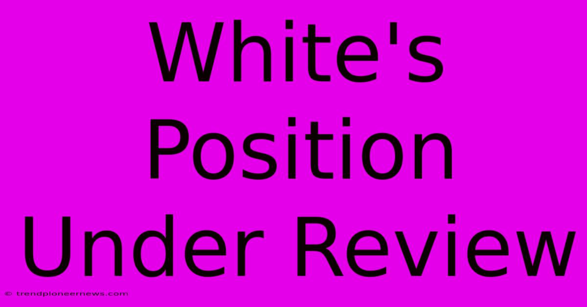 White's Position Under Review